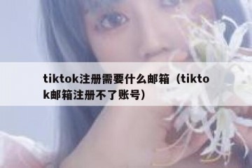 tiktok注册需要什么邮箱（tiktok邮箱注册不了账号）