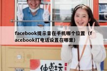 facebook提示音在手机哪个位置（facebook打电话设置在哪里）