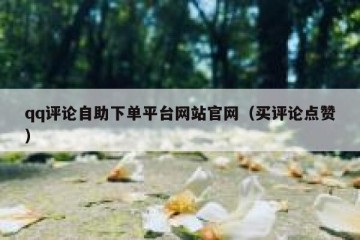 qq评论自助下单平台网站官网（买评论点赞）