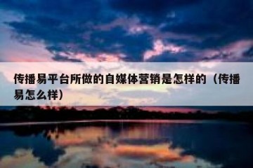 传播易平台所做的自媒体营销是怎样的（传播易怎么样）