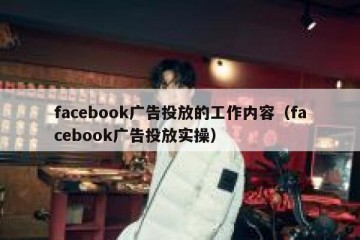 facebook广告投放的工作内容（facebook广告投放实操）