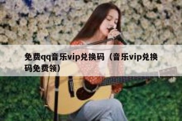 免费qq音乐vip兑换码（音乐vip兑换码免费领）