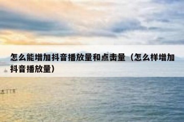 怎么能增加抖音播放量和点击量（怎么样增加抖音播放量）