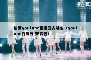 油管youtube百度云安装包（youtube百度云 安装包）