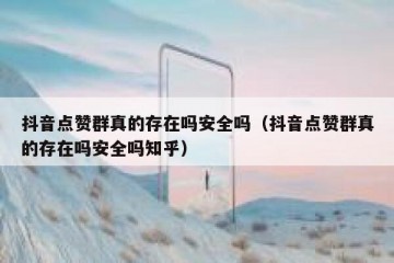 抖音点赞群真的存在吗安全吗（抖音点赞群真的存在吗安全吗知乎）