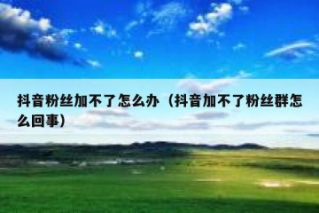 抖音粉丝加不了怎么办（抖音加不了粉丝群怎么回事）