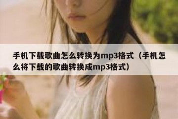 手机下载歌曲怎么转换为mp3格式（手机怎么将下载的歌曲转换成mp3格式）