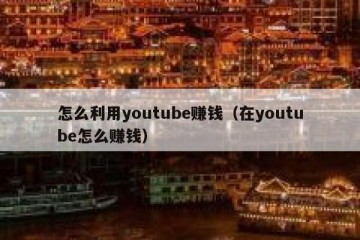 怎么利用youtube赚钱（在youtube怎么赚钱）
