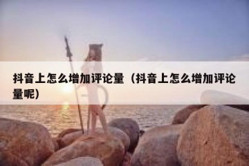 抖音上怎么增加评论量（抖音上怎么增加评论量呢）