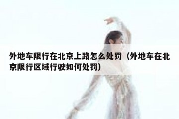 外地车限行在北京上路怎么处罚（外地车在北京限行区域行驶如何处罚）
