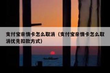 支付宝亲情卡怎么取消（支付宝亲情卡怎么取消优先扣款方式）