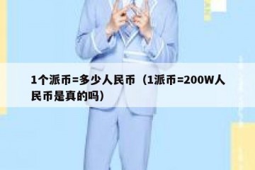 1个派币=多少人民币（1派币=200W人民币是真的吗）
