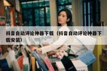 抖音自动评论神器下载（抖音自动评论神器下载安装）
