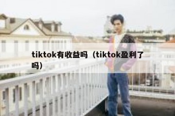 tiktok有收益吗（tiktok盈利了吗）