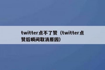 twitter点不了赞（twitter点赞后瞬间取消原因）