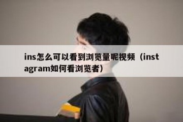 ins怎么可以看到浏览量呢视频（instagram如何看浏览者）