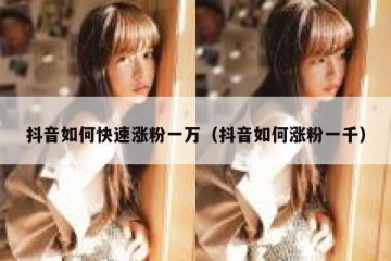 抖音如何快速涨粉一万（抖音如何涨粉一千）