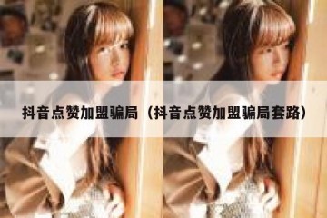 抖音点赞加盟骗局（抖音点赞加盟骗局套路）