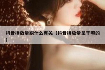 抖音播放量跟什么有关（抖音播放量是干嘛的）
