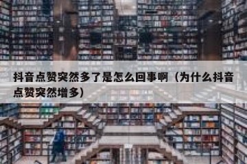抖音点赞突然多了是怎么回事啊（为什么抖音点赞突然增多）