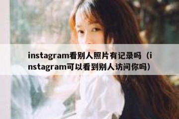 instagram看别人照片有记录吗（instagram可以看到别人访问你吗）