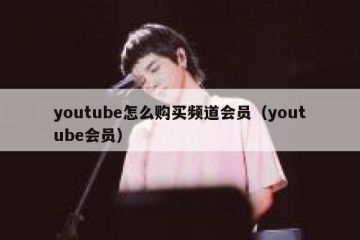 youtube怎么购买频道会员（youtube会员）