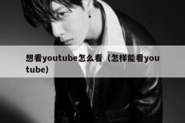 想看youtube怎么看（怎样能看youtube）