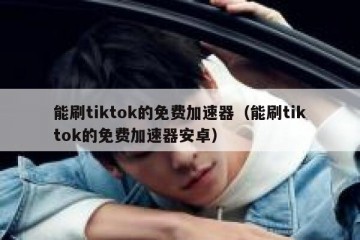 能刷tiktok的免费加速器（能刷tiktok的免费加速器安卓）