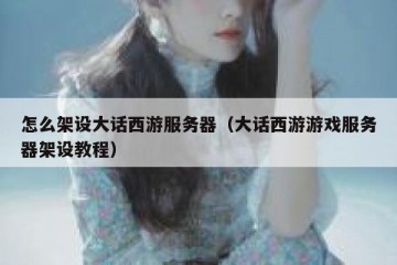 怎么架设大话西游服务器（大话西游游戏服务器架设教程）