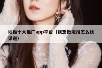 地推十大推广app平台（我想做地推怎么找渠道）