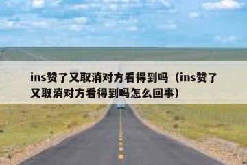 ins赞了又取消对方看得到吗（ins赞了又取消对方看得到吗怎么回事）