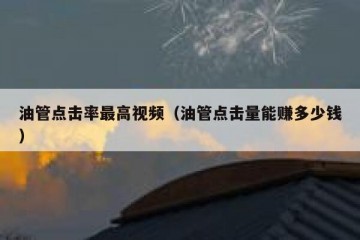 油管点击率最高视频（油管点击量能赚多少钱）