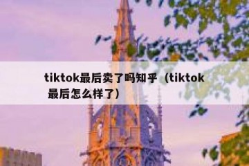 tiktok最后卖了吗知乎（tiktok 最后怎么样了）