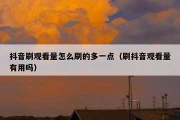 抖音刷观看量怎么刷的多一点（刷抖音观看量有用吗）
