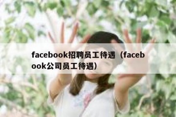 facebook招聘员工待遇（facebook公司员工待遇）