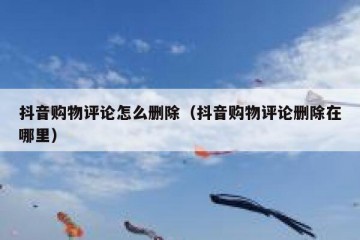 抖音购物评论怎么删除（抖音购物评论删除在哪里）