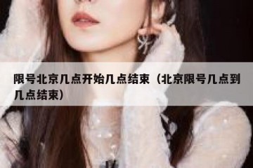 限号北京几点开始几点结束（北京限号几点到几点结束）