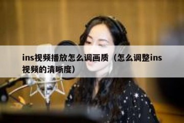 ins视频播放怎么调画质（怎么调整ins视频的清晰度）