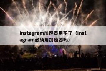 instagram加速器用不了（instagram必须用加速器吗）