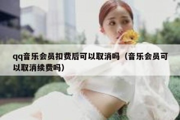 qq音乐会员扣费后可以取消吗（音乐会员可以取消续费吗）