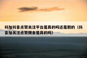 抖加抖音点赞关注平台是真的吗还是假的（抖音加关注点赞佣金是真的吗）
