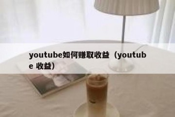 youtube如何赚取收益（youtube 收益）