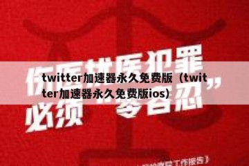 twitter加速器永久免费版（twitter加速器永久免费版ios）