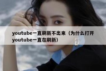 youtube一直刷新不出来（为什么打开youtube一直在刷新）