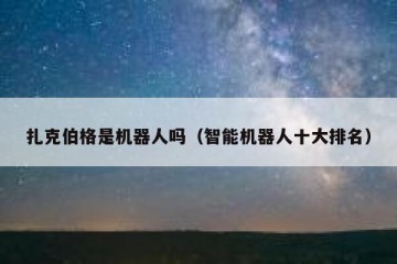 扎克伯格是机器人吗（智能机器人十大排名）