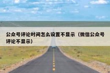 公众号评论时间怎么设置不显示（微信公众号评论不显示）