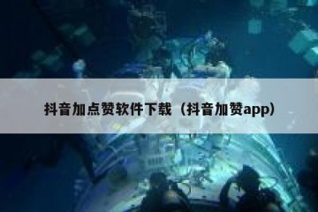 抖音加点赞软件下载（抖音加赞app）
