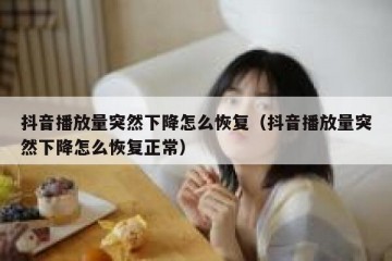 抖音播放量突然下降怎么恢复（抖音播放量突然下降怎么恢复正常）