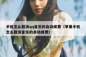 手机怎么取消qq音乐的自动续费（苹果手机怎么取消音乐的自动续费）