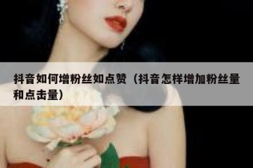 抖音如何增粉丝如点赞（抖音怎样增加粉丝量和点击量）